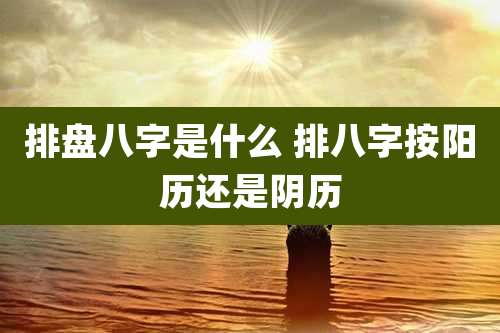 排盘八字是什么 排八字按阳历还是阴历