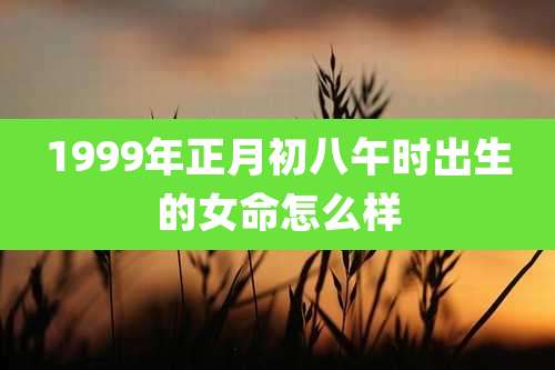 1999年正月初八午时出生的女命怎么样