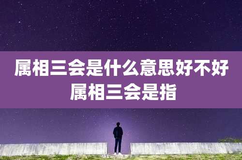 属相三会是什么意思好不好 属相三会是指