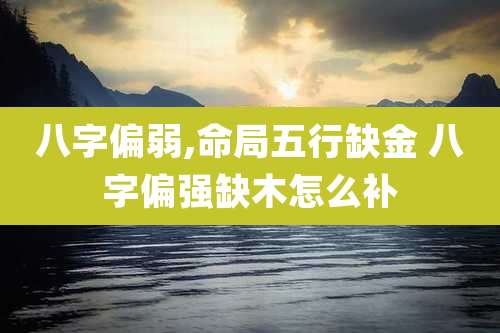八字偏弱,命局五行缺金 八字偏强缺木怎么补