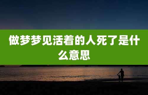 做梦梦见活着的人死了是什么意思