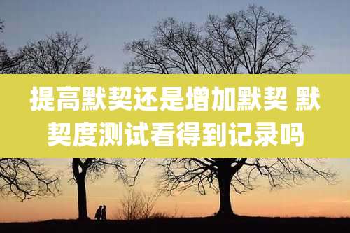 提高默契还是增加默契 默契度测试看得到记录吗