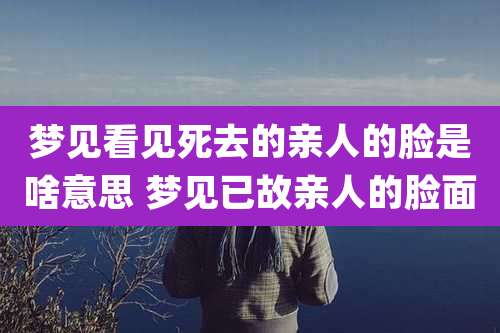 梦见看见死去的亲人的脸是啥意思 梦见已故亲人的脸面