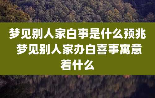 梦见别人家白事是什么预兆 梦见别人家办白喜事寓意着什么