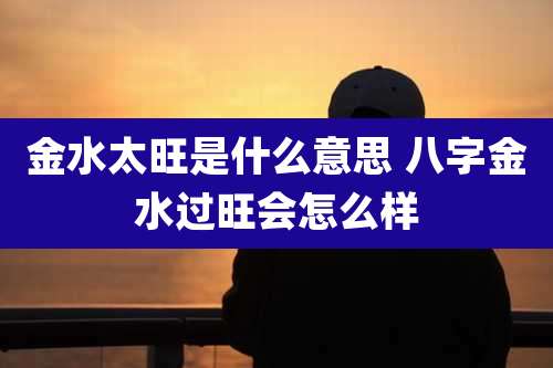 金水太旺是什么意思 八字金水过旺会怎么样