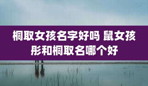 桐取女孩名字好吗 鼠女孩彤和桐取名哪个好