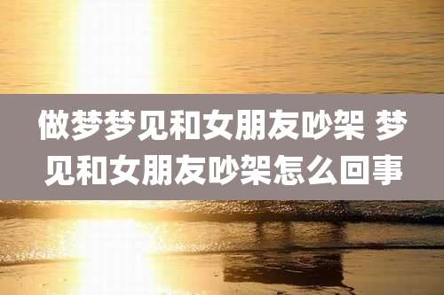 做梦梦见和女朋友吵架 梦见和女朋友吵架怎么回事