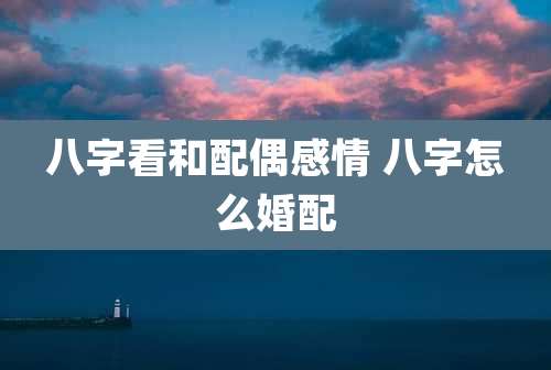 八字看和配偶感情 八字怎么婚配