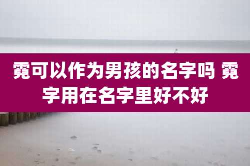 霓可以作为男孩的名字吗 霓字用在名字里好不好