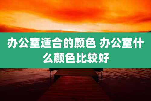 办公室适合的颜色 办公室什么颜色比较好