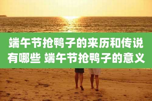 端午节抢鸭子的来历和传说有哪些 端午节抢鸭子的意义