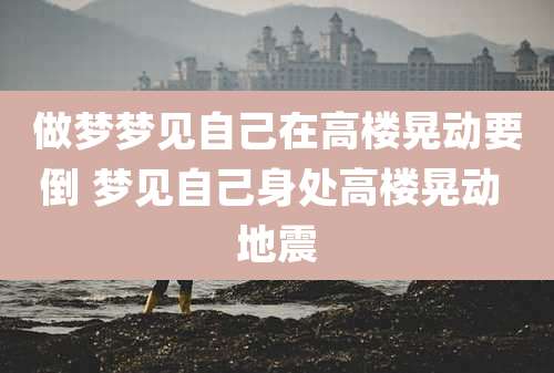 做梦梦见自己在高楼晃动要倒 梦见自己身处高楼晃动 地震