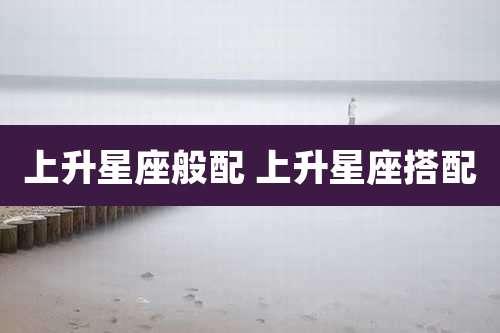 上升星座般配 上升星座搭配