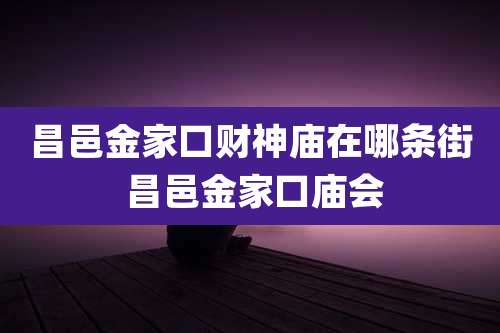 昌邑金家口财神庙在哪条街 昌邑金家口庙会