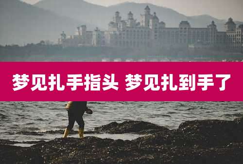 梦见扎手指头 梦见扎到手了