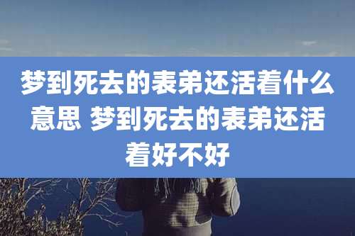 梦到死去的表弟还活着什么意思 梦到死去的表弟还活着好不好