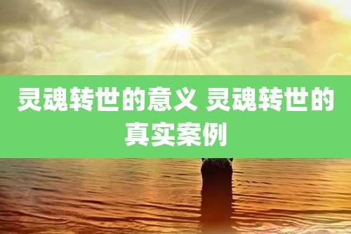 灵魂转世的意义 灵魂转世的真实案例