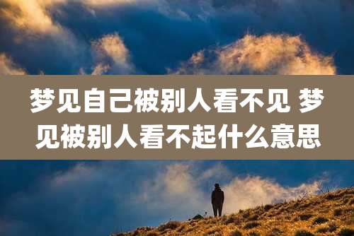 梦见自己被别人看不见 梦见被别人看不起什么意思