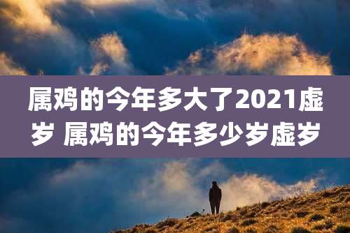 属鸡的今年多大了2021虚岁 属鸡的今年多少岁虚岁