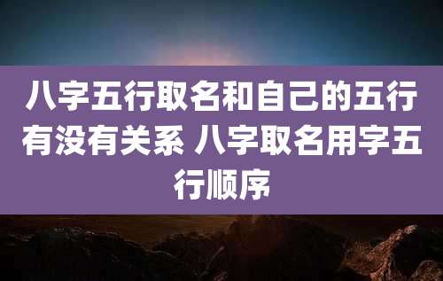 八字五行取名和自己的五行有没有关系 八字取名用字五行顺序