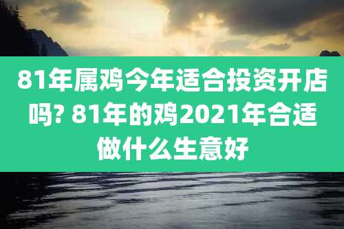 81年属鸡今年适合投资开店吗? 81年的鸡2021年合适做什么生意好