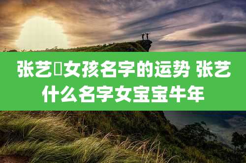张艺垚女孩名字的运势 张艺什么名字女宝宝牛年