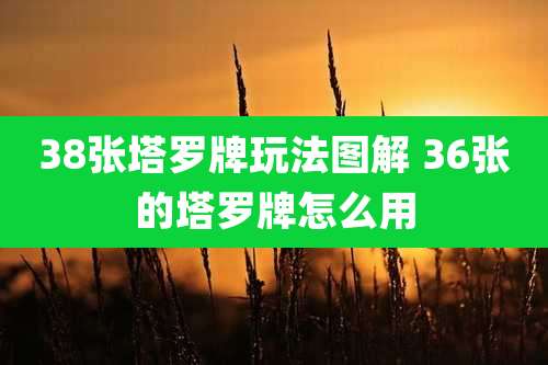 38张塔罗牌玩法图解 36张的塔罗牌怎么用
