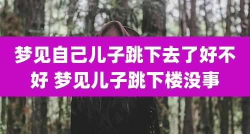 梦见自己儿子跳下去了好不好 梦见儿子跳下楼没事