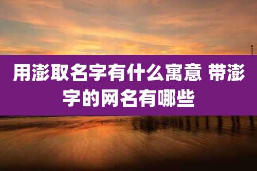 用澎取名字有什么寓意 带澎字的网名有哪些