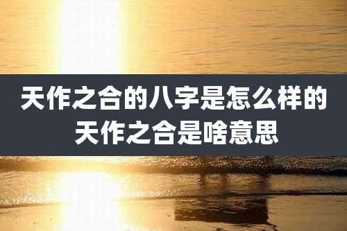 天作之合的八字是怎么样的 天作之合是啥意思