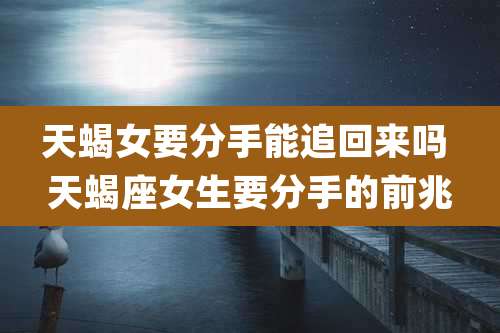 天蝎女要分手能追回来吗 天蝎座女生要分手的前兆