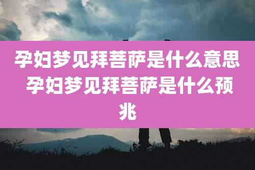 孕妇梦见拜菩萨是什么意思 孕妇梦见拜菩萨是什么预兆