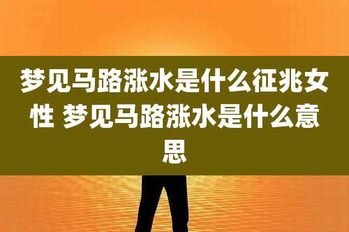 梦见马路涨水是什么征兆女性 梦见马路涨水是什么意思