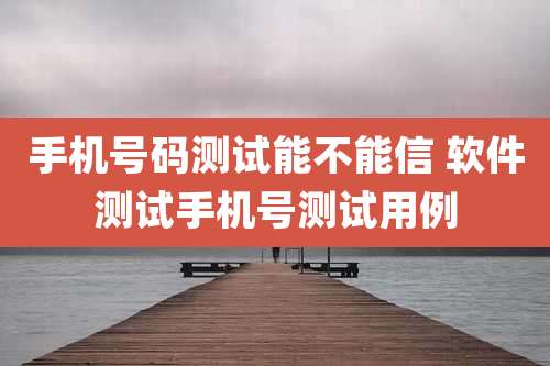 手机号码测试能不能信 软件测试手机号测试用例
