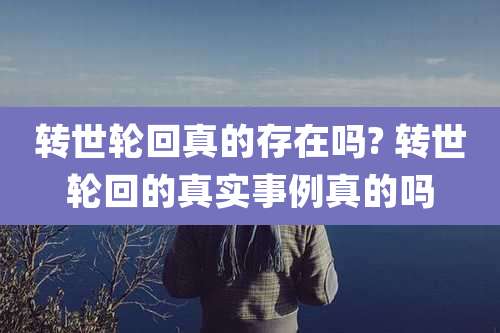转世轮回真的存在吗? 转世轮回的真实事例真的吗