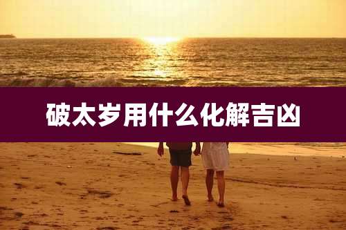 破太岁用什么化解吉凶