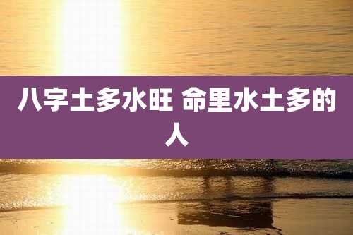八字土多水旺 命里水土多的人