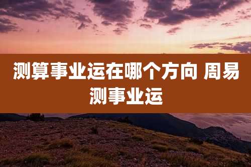 测算事业运在哪个方向 周易测事业运