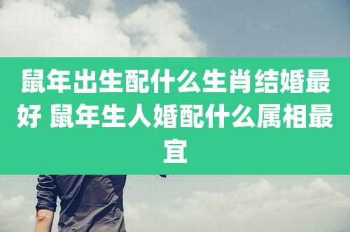 鼠年出生配什么生肖结婚最好 鼠年生人婚配什么属相最宜