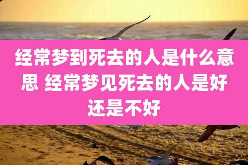 经常梦到死去的人是什么意思 经常梦见死去的人是好还是不好