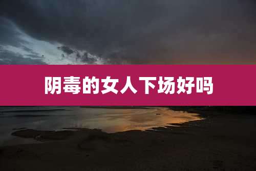 阴毒的女人下场好吗