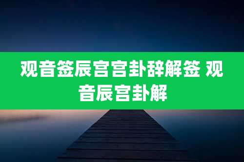 观音签辰宫宫卦辞解签 观音辰宫卦解