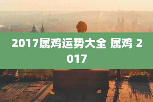 2017属鸡运势大全 属鸡 2017