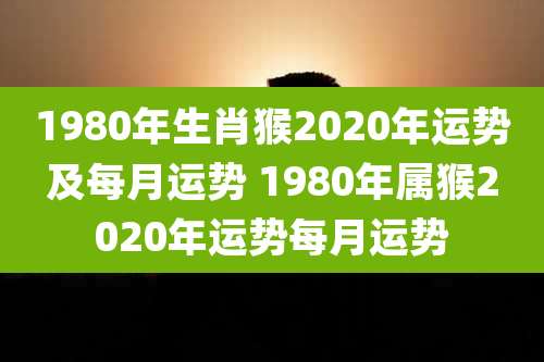 1980年生肖猴2020年运势及每月运势 1980年属猴2020年运势每月运势