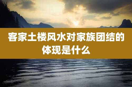 客家土楼风水对家族团结的体现是什么
