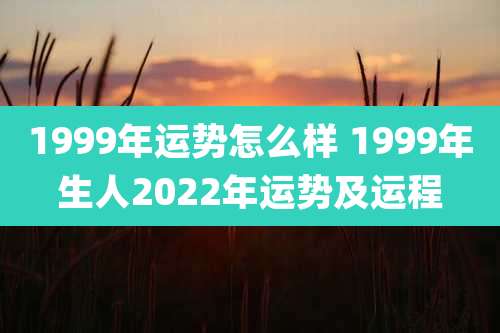 1999年运势怎么样 1999年生人2022年运势及运程