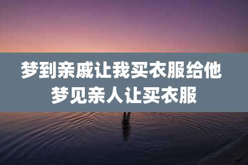 梦到亲戚让我买衣服给他 梦见亲人让买衣服