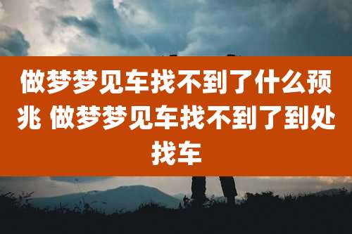 做梦梦见车找不到了什么预兆 做梦梦见车找不到了到处找车