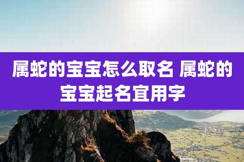 属蛇的宝宝怎么取名 属蛇的宝宝起名宜用字