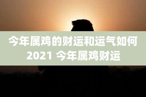 今年属鸡的财运和运气如何2021 今年属鸡财运